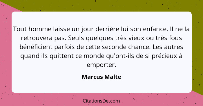 Tout homme laisse un jour derrière lui son enfance. Il ne la retrouvera pas. Seuls quelques très vieux ou très fous bénéficient parfois... - Marcus Malte