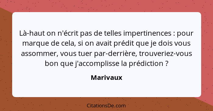 Là-haut on n'écrit pas de telles impertinences : pour marque de cela, si on avait prédit que je dois vous assommer, vous tuer par-derr... - Marivaux