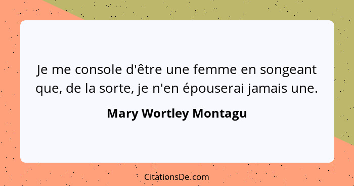 Je me console d'être une femme en songeant que, de la sorte, je n'en épouserai jamais une.... - Mary Wortley Montagu