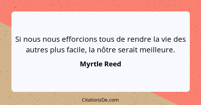 Si nous nous efforcions tous de rendre la vie des autres plus facile, la nôtre serait meilleure.... - Myrtle Reed