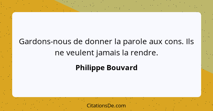 Gardons-nous de donner la parole aux cons. Ils ne veulent jamais la rendre.... - Philippe Bouvard