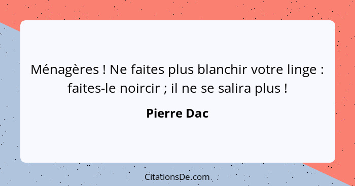 Ménagères ! Ne faites plus blanchir votre linge : faites-le noircir ; il ne se salira plus !... - Pierre Dac