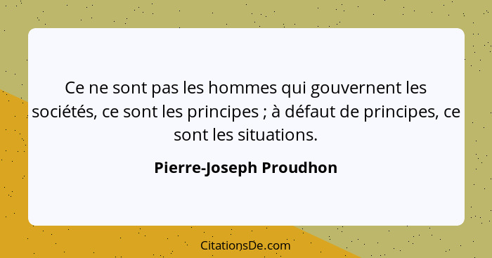 Ce ne sont pas les hommes qui gouvernent les sociétés, ce sont les principes ; à défaut de principes, ce sont les situat... - Pierre-Joseph Proudhon