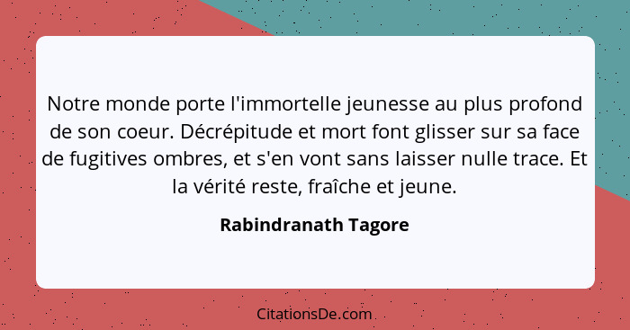 Notre monde porte l'immortelle jeunesse au plus profond de son coeur. Décrépitude et mort font glisser sur sa face de fugitives... - Rabindranath Tagore