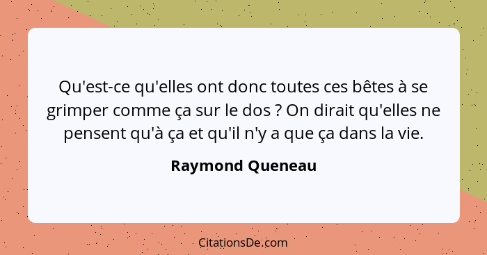 Qu'est-ce qu'elles ont donc toutes ces bêtes à se grimper comme ça sur le dos ? On dirait qu'elles ne pensent qu'à ça et qu'il... - Raymond Queneau