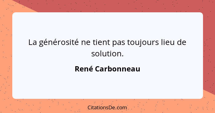 La générosité ne tient pas toujours lieu de solution.... - René Carbonneau