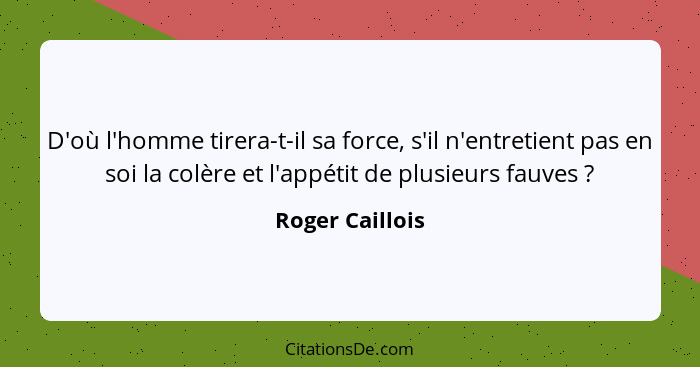 D'où l'homme tirera-t-il sa force, s'il n'entretient pas en soi la colère et l'appétit de plusieurs fauves ?... - Roger Caillois