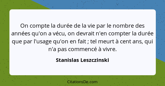 On compte la durée de la vie par le nombre des années qu'on a vécu, on devrait n'en compter la durée que par l'usage qu'on en... - Stanislas Leszczinski