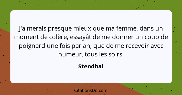 J'aimerais presque mieux que ma femme, dans un moment de colère, essayât de me donner un coup de poignard une fois par an, que de me recevo... - Stendhal