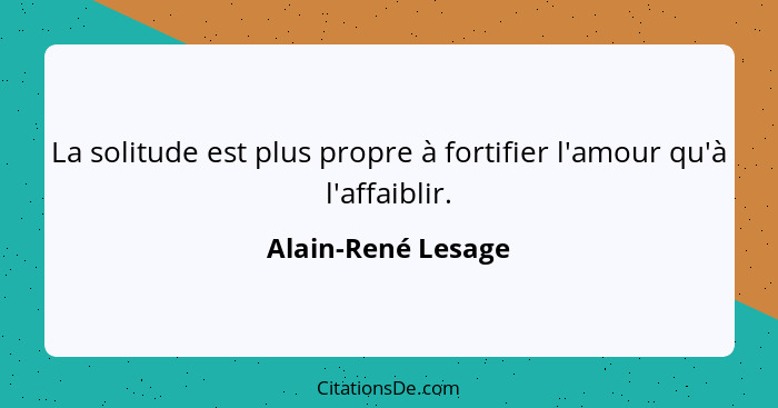 La solitude est plus propre à fortifier l'amour qu'à l'affaiblir.... - Alain-René Lesage