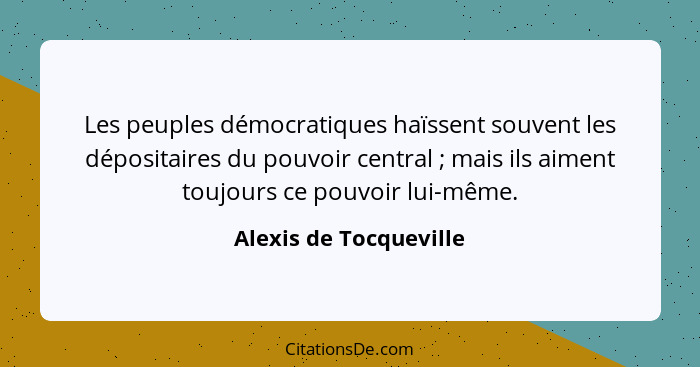 Les peuples démocratiques haïssent souvent les dépositaires du pouvoir central ; mais ils aiment toujours ce pouvoir lui-... - Alexis de Tocqueville
