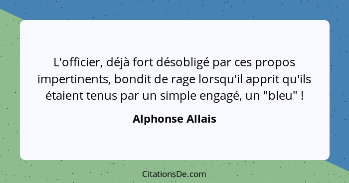 L'officier, déjà fort désobligé par ces propos impertinents, bondit de rage lorsqu'il apprit qu'ils étaient tenus par un simple enga... - Alphonse Allais