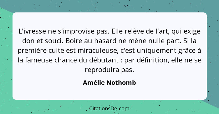 L'ivresse ne s'improvise pas. Elle relève de l'art, qui exige don et souci. Boire au hasard ne mène nulle part. Si la première cuite... - Amélie Nothomb