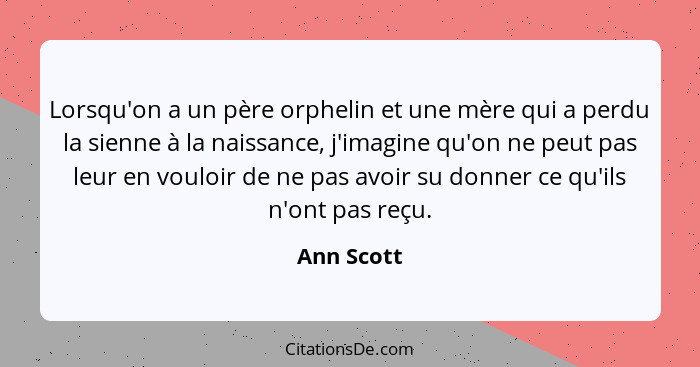 Lorsqu'on a un père orphelin et une mère qui a perdu la sienne à la naissance, j'imagine qu'on ne peut pas leur en vouloir de ne pas avoir... - Ann Scott