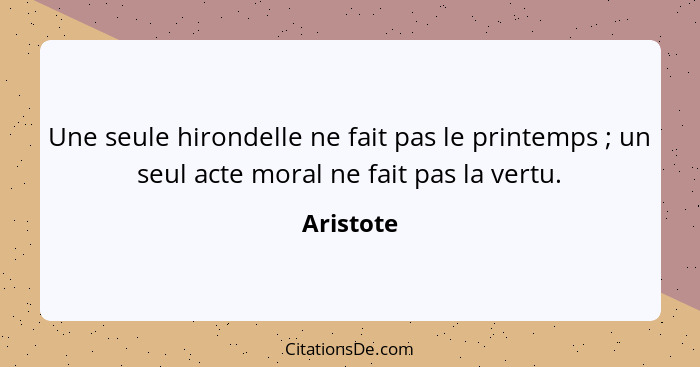 Une seule hirondelle ne fait pas le printemps ; un seul acte moral ne fait pas la vertu.... - Aristote