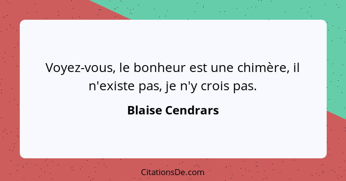 Voyez-vous, le bonheur est une chimère, il n'existe pas, je n'y crois pas.... - Blaise Cendrars