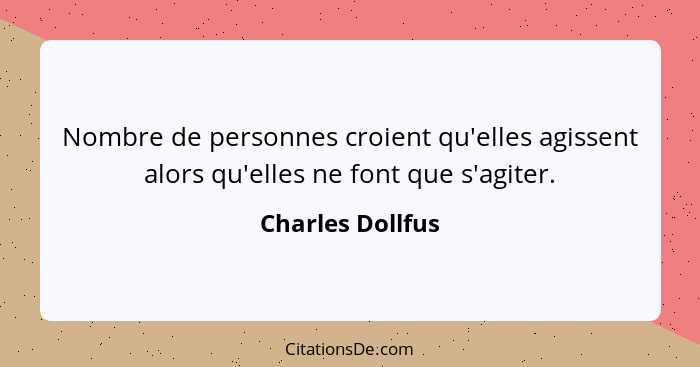 Nombre de personnes croient qu'elles agissent alors qu'elles ne font que s'agiter.... - Charles Dollfus