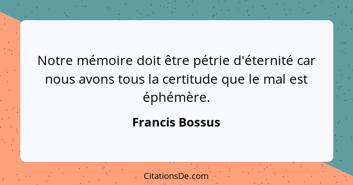 Notre mémoire doit être pétrie d'éternité car nous avons tous la certitude que le mal est éphémère.... - Francis Bossus