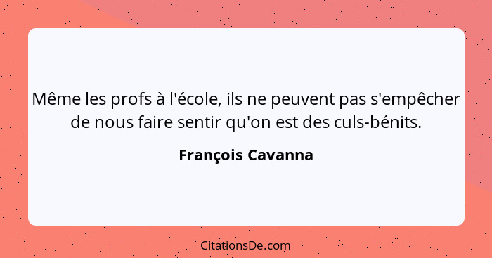 Même les profs à l'école, ils ne peuvent pas s'empêcher de nous faire sentir qu'on est des culs-bénits.... - François Cavanna