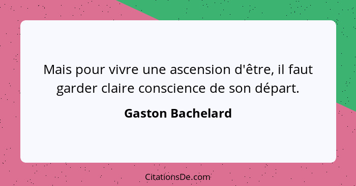 Mais pour vivre une ascension d'être, il faut garder claire conscience de son départ.... - Gaston Bachelard