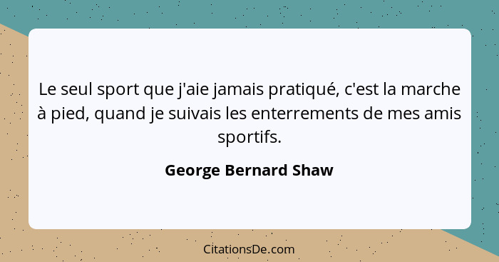 Le seul sport que j'aie jamais pratiqué, c'est la marche à pied, quand je suivais les enterrements de mes amis sportifs.... - George Bernard Shaw