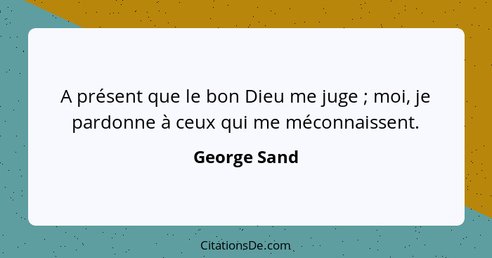 A présent que le bon Dieu me juge ; moi, je pardonne à ceux qui me méconnaissent.... - George Sand