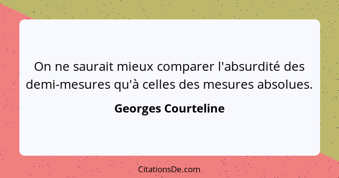 On ne saurait mieux comparer l'absurdité des demi-mesures qu'à celles des mesures absolues.... - Georges Courteline