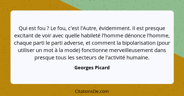 Qui est fou ? Le fou, c'est l'Autre, évidemment. Il est presque excitant de voir avec quelle habileté l'homme dénonce l'homme, c... - Georges Picard