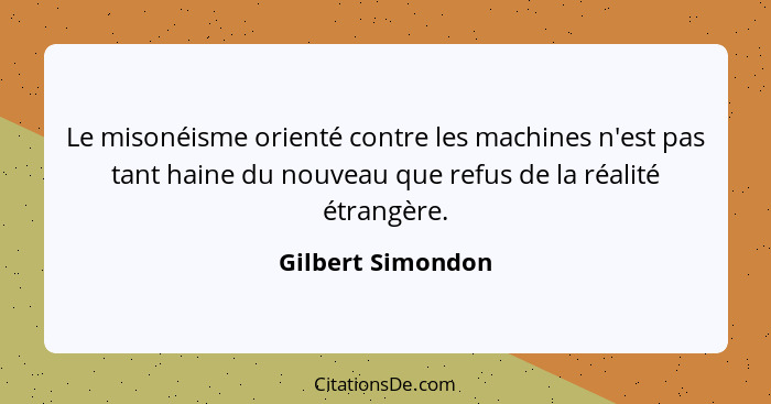 Le misonéisme orienté contre les machines n'est pas tant haine du nouveau que refus de la réalité étrangère.... - Gilbert Simondon