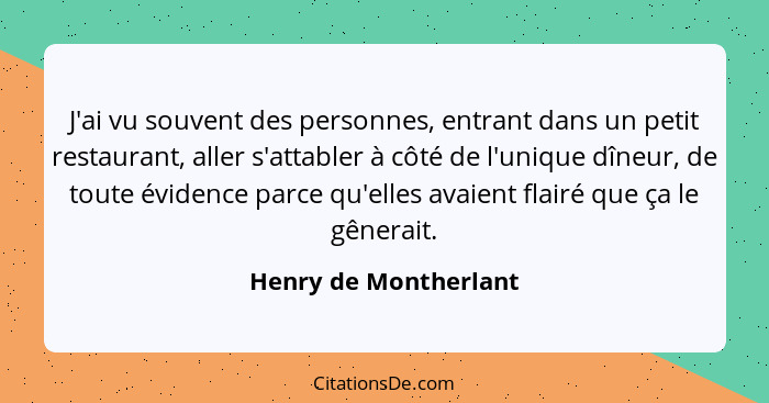 J'ai vu souvent des personnes, entrant dans un petit restaurant, aller s'attabler à côté de l'unique dîneur, de toute évidence... - Henry de Montherlant