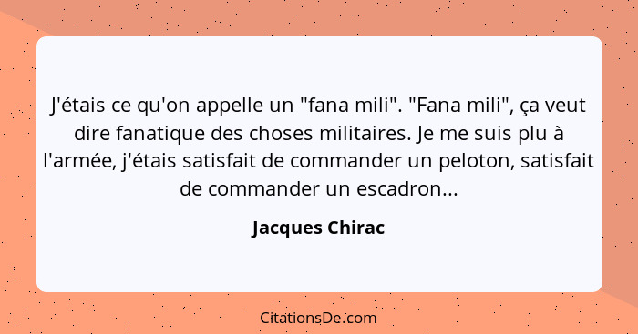 J'étais ce qu'on appelle un "fana mili". "Fana mili", ça veut dire fanatique des choses militaires. Je me suis plu à l'armée, j'étais... - Jacques Chirac