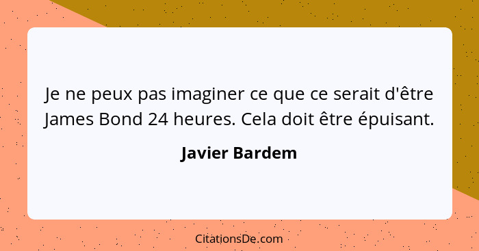 Je ne peux pas imaginer ce que ce serait d'être James Bond 24 heures. Cela doit être épuisant.... - Javier Bardem