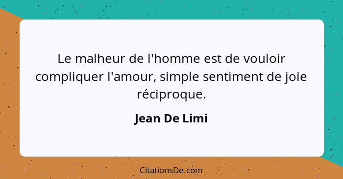 Le malheur de l'homme est de vouloir compliquer l'amour, simple sentiment de joie réciproque.... - Jean De Limi