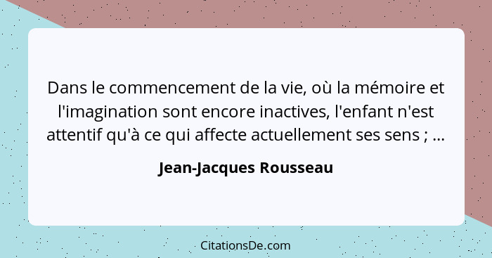 Dans le commencement de la vie, où la mémoire et l'imagination sont encore inactives, l'enfant n'est attentif qu'à ce qui affe... - Jean-Jacques Rousseau