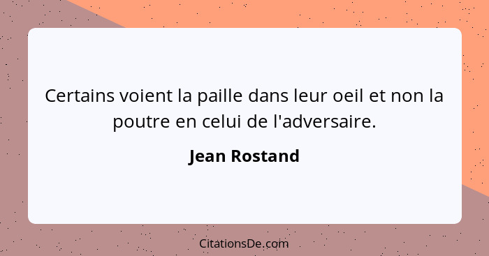 Certains voient la paille dans leur oeil et non la poutre en celui de l'adversaire.... - Jean Rostand