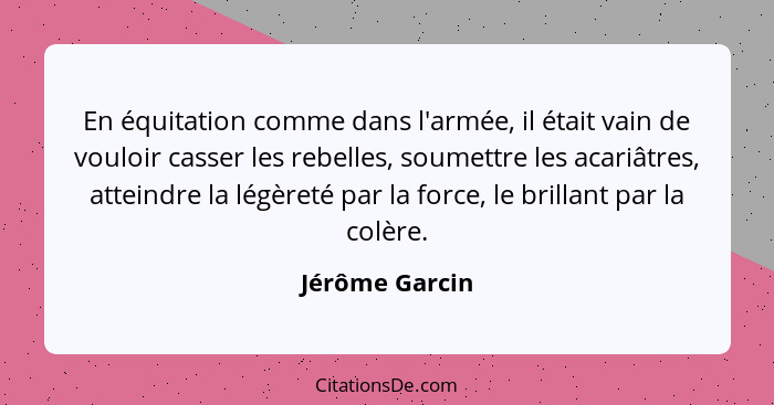 En équitation comme dans l'armée, il était vain de vouloir casser les rebelles, soumettre les acariâtres, atteindre la légèreté par la... - Jérôme Garcin