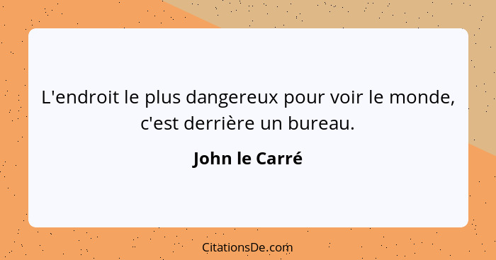 L'endroit le plus dangereux pour voir le monde, c'est derrière un bureau.... - John le Carré