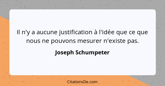 Il n'y a aucune justification à l'idée que ce que nous ne pouvons mesurer n'existe pas.... - Joseph Schumpeter