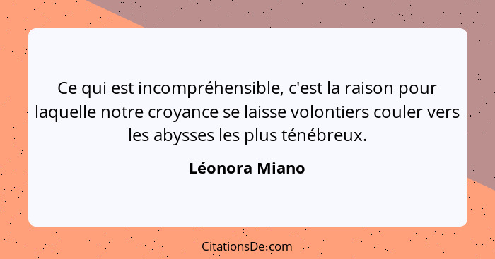 Ce qui est incompréhensible, c'est la raison pour laquelle notre croyance se laisse volontiers couler vers les abysses les plus ténébr... - Léonora Miano