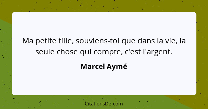 Ma petite fille, souviens-toi que dans la vie, la seule chose qui compte, c'est l'argent.... - Marcel Aymé