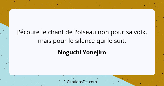 J'écoute le chant de l'oiseau non pour sa voix, mais pour le silence qui le suit.... - Noguchi Yonejiro