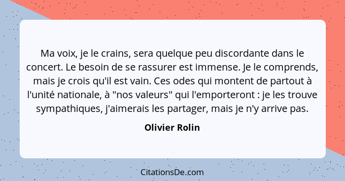 Ma voix, je le crains, sera quelque peu discordante dans le concert. Le besoin de se rassurer est immense. Je le comprends, mais je cr... - Olivier Rolin