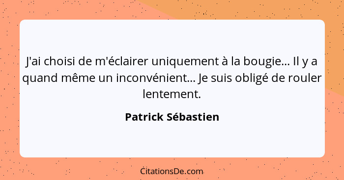 J'ai choisi de m'éclairer uniquement à la bougie... Il y a quand même un inconvénient... Je suis obligé de rouler lentement.... - Patrick Sébastien