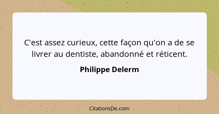 C'est assez curieux, cette façon qu'on a de se livrer au dentiste, abandonné et réticent.... - Philippe Delerm