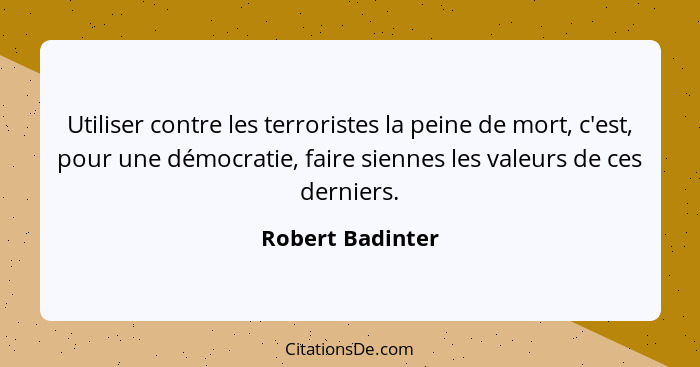 Utiliser contre les terroristes la peine de mort, c'est, pour une démocratie, faire siennes les valeurs de ces derniers.... - Robert Badinter