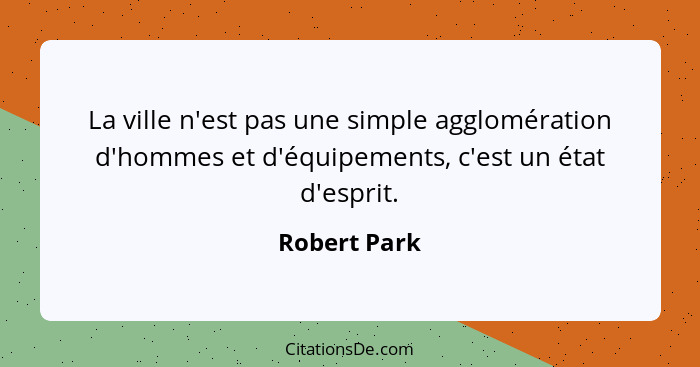 La ville n'est pas une simple agglomération d'hommes et d'équipements, c'est un état d'esprit.... - Robert Park