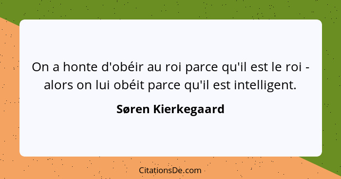 On a honte d'obéir au roi parce qu'il est le roi - alors on lui obéit parce qu'il est intelligent.... - Søren Kierkegaard