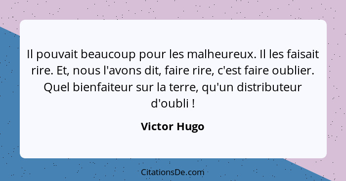 Il pouvait beaucoup pour les malheureux. Il les faisait rire. Et, nous l'avons dit, faire rire, c'est faire oublier. Quel bienfaiteur su... - Victor Hugo