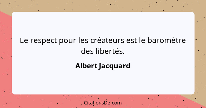 Le respect pour les créateurs est le baromètre des libertés.... - Albert Jacquard