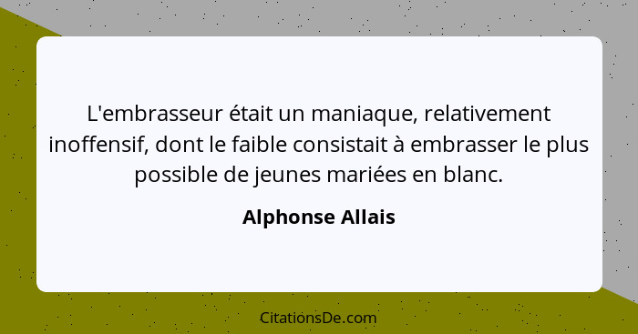 L'embrasseur était un maniaque, relativement inoffensif, dont le faible consistait à embrasser le plus possible de jeunes mariées en... - Alphonse Allais